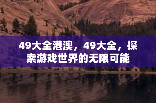 49大全港澳，49大全，探索游戏世界的无限可能
