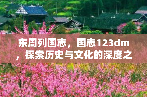 东周列国志，国志123dm，探索历史与文化的深度之旅