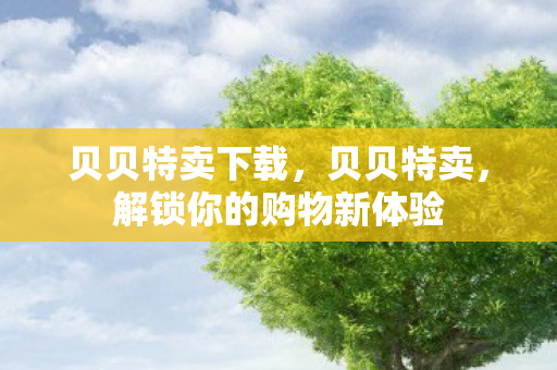 贝贝特卖下载，贝贝特卖，解锁你的购物新体验