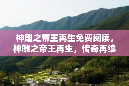 神雕之帝王再生免费阅读，神雕之帝王再生，传奇再续，王者归来