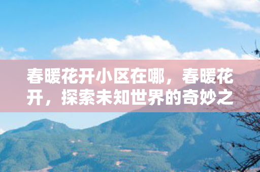春暖花开小区在哪，春暖花开，探索未知世界的奇妙之旅