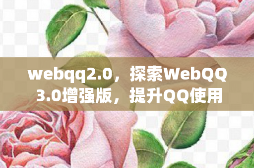 webqq2.0，探索WebQQ 3.0增强版，提升QQ使用体验的新选择