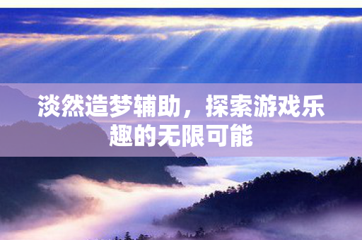 淡然造梦辅助，探索游戏乐趣的无限可能