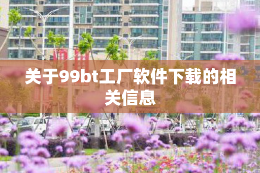 关于99bt工厂软件下载的相关信息