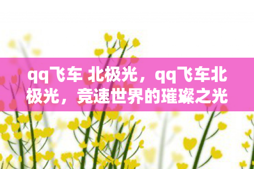 qq飞车 北极光，qq飞车北极光，竞速世界的璀璨之光