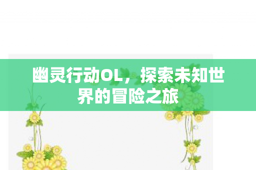 幽灵行动OL，探索未知世界的冒险之旅