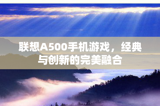 联想A500手机游戏，经典与创新的完美融合