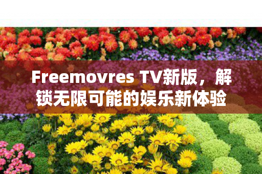 Freemovres TV新版，解锁无限可能的娱乐新体验