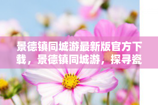 景德镇同城游最新版官方下载，景德镇同城游，探寻瓷都的文化底蕴与旅游魅力