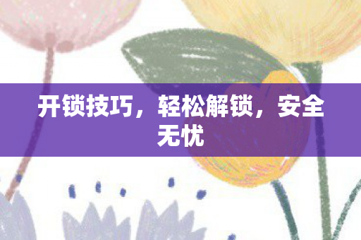 开锁技巧，轻松解锁，安全无忧