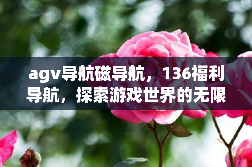 agv导航磁导航，136福利导航，探索游戏世界的无限可能