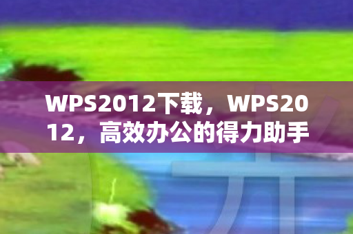 WPS2012下载，WPS2012，高效办公的得力助手