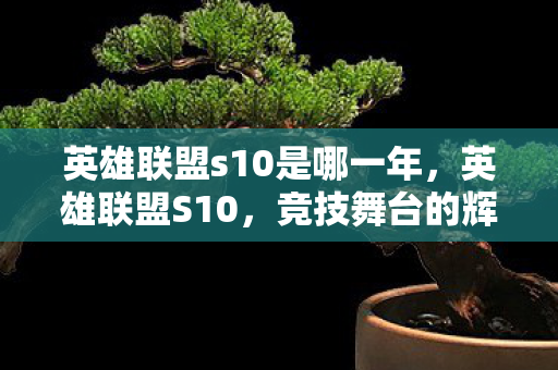 英雄联盟s10是哪一年，英雄联盟S10，竞技舞台的辉煌与荣耀