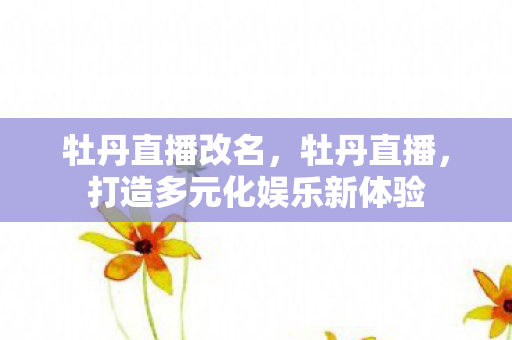 牡丹直播改名，牡丹直播，打造多元化娱乐新体验