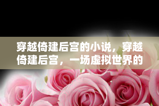穿越倚建后宫的小说，穿越倚建后宫，一场虚拟世界的权力游戏