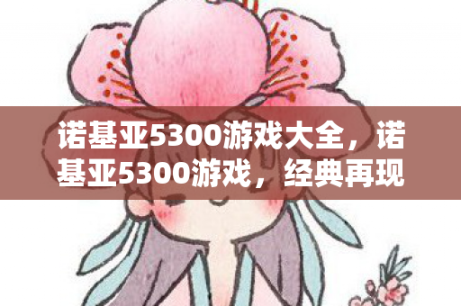 诺基亚5300游戏大全，诺基亚5300游戏，经典再现，回忆杀！