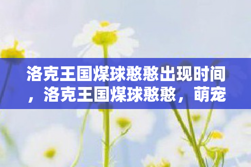 洛克王国煤球憨憨出现时间，洛克王国煤球憨憨，萌宠养成与奇幻世界的奇妙之旅