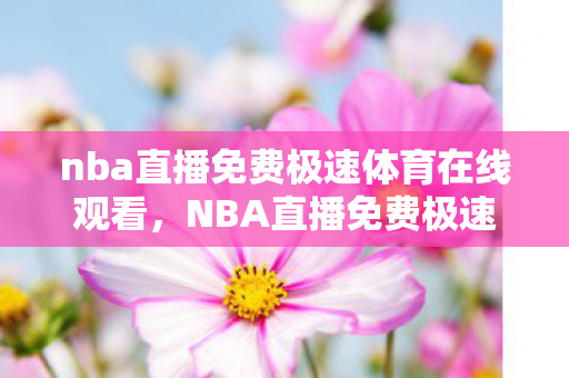 nba直播免费极速体育在线观看，NBA直播免费极速体育，畅享赛事，无需等待