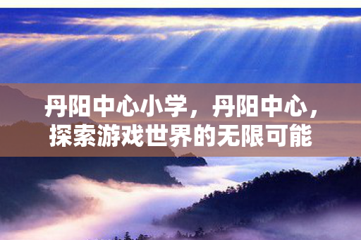 丹阳中心小学，丹阳中心，探索游戏世界的无限可能