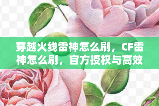 穿越火线雷神怎么刷，CF雷神怎么刷，官方授权与高效刷法指南