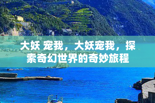 大妖 宠我，大妖宠我，探索奇幻世界的奇妙旅程