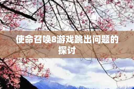 使命召唤8游戏跳出问题的探讨