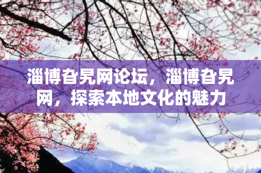 淄博旮旯网论坛，淄博旮旯网，探索本地文化的魅力