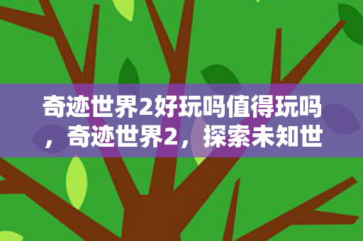 奇迹世界2好玩吗值得玩吗，奇迹世界2，探索未知世界的无尽乐趣