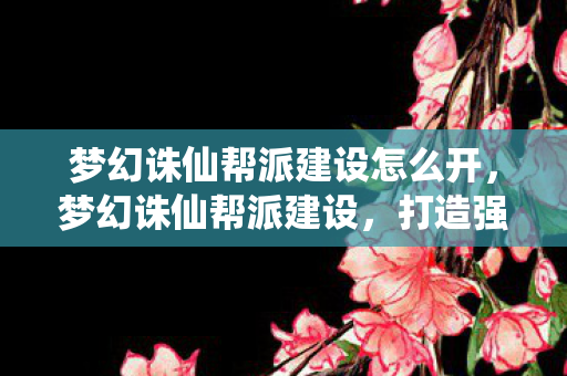 梦幻诛仙帮派建设怎么开，梦幻诛仙帮派建设，打造强大帮派，共筑荣耀传奇