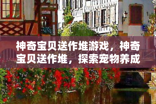神奇宝贝送作堆游戏，神奇宝贝送作堆，探索宠物养成新乐趣