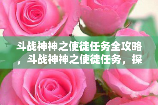 斗战神神之使徒任务全攻略，斗战神神之使徒任务，探索古老神迹的奇幻之旅