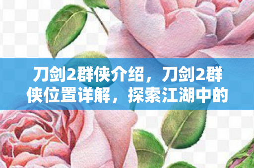 刀剑2群侠介绍，刀剑2群侠位置详解，探索江湖中的隐藏高手