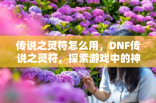传说之灵符怎么用，DNF传说之灵符，探索游戏中的神秘力量