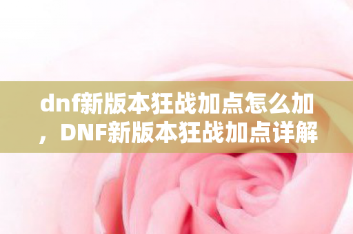 dnf新版本狂战加点怎么加，DNF新版本狂战加点详解，打造最强战斗力的关键