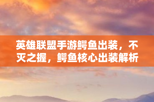 英雄联盟手游鳄鱼出装，不灭之握，鳄鱼核心出装解析