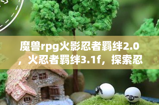魔兽rpg火影忍者羁绊2.0，火忍者羁绊3.1f，探索忍者世界的无限可能