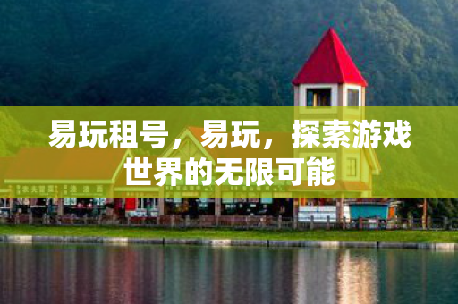 易玩租号，易玩，探索游戏世界的无限可能
