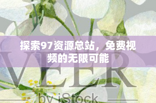 探索97资源总站，免费视频的无限可能