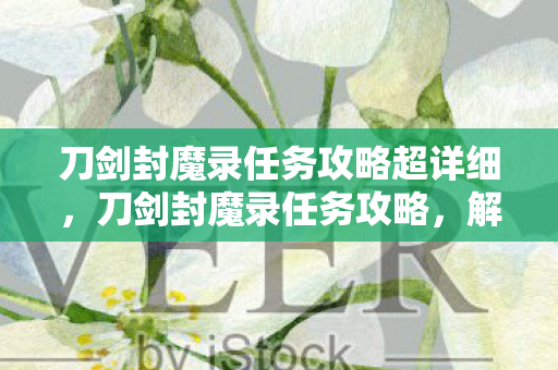 刀剑封魔录任务攻略超详细，刀剑封魔录任务攻略，解锁隐藏任务与高效战斗技巧