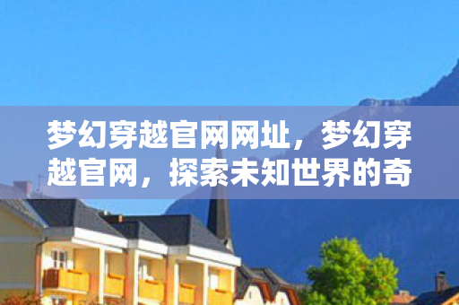 梦幻穿越官网网址，梦幻穿越官网，探索未知世界的奇幻之旅