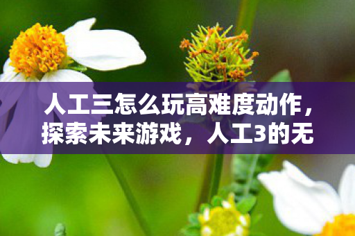 人工三怎么玩高难度动作，探索未来游戏，人工3的无限可能
