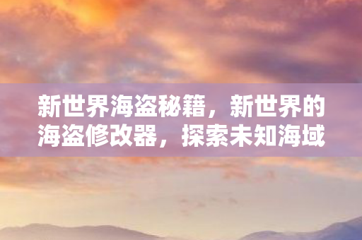 新世界海盗秘籍，新世界的海盗修改器，探索未知海域的无限可能