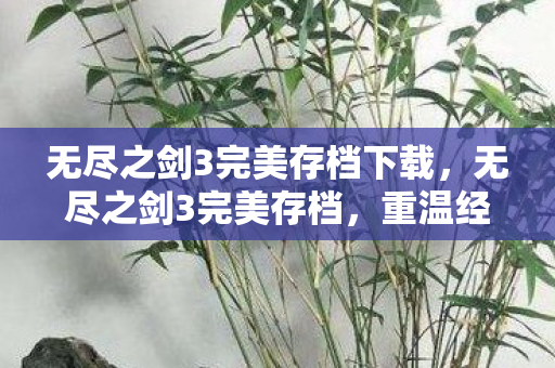 无尽之剑3完美存档下载，无尽之剑3完美存档，重温经典，再战江湖