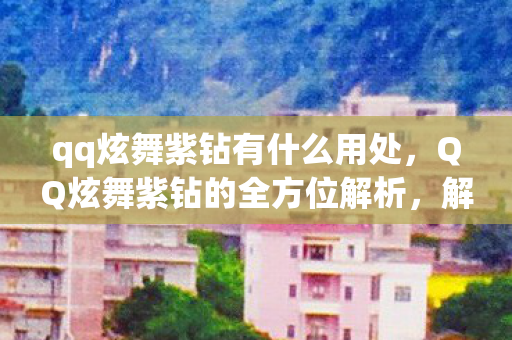 qq炫舞紫钻有什么用处，QQ炫舞紫钻的全方位解析，解锁游戏乐趣的钥匙