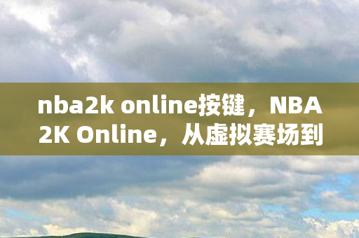 nba2k online按键，NBA2K Online，从虚拟赛场到现实生活的篮球梦想