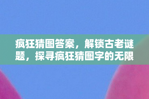 疯狂猜图答案，解锁古老谜题，探寻疯狂猜图字的无限可能