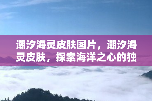 潮汐海灵皮肤图片，潮汐海灵皮肤，探索海洋之心的独特魅力