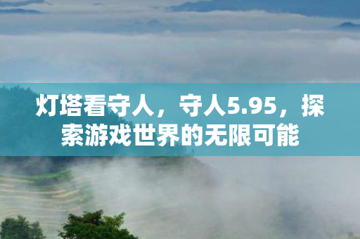 灯塔看守人，守人5.95，探索游戏世界的无限可能