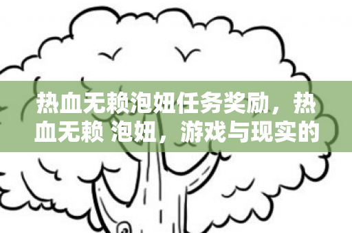 热血无赖泡妞任务奖励，热血无赖 泡妞，游戏与现实的浪漫交织