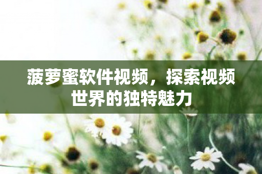 菠萝蜜软件视频，探索视频世界的独特魅力